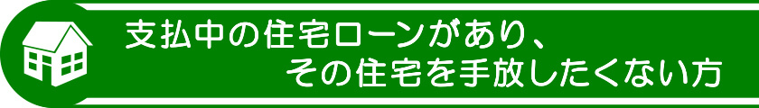 支払中の住宅ローンがあり、その住宅を手放したくない方